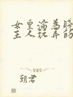 女皇沦为贱妾给主人玩弄的小说