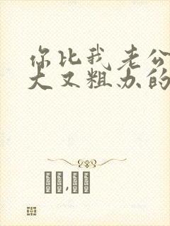 你比我老公的又大又粗办的还舒坦