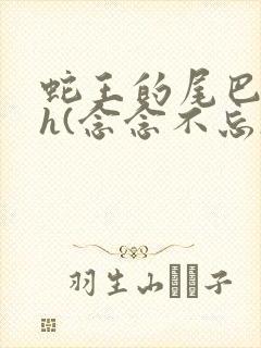 蛇王的尾巴高ah(念念不忘)小说