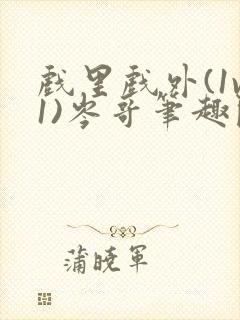 戏里戏外(1v1)岑哥笔趣阁