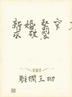 新婚 紧窄 哀求 破裂