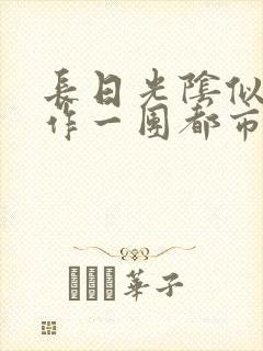 长日光阴似箭乱作一团都市言情