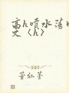高h喷水荡肉欲文〈h〉