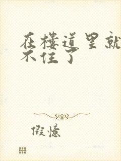 在楼道里就控制不住了