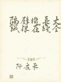 隔壁机长大叔是饿狼在线全文免费阅读笔趣