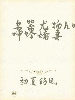 名器尤物h喷汁呻吟娇妻