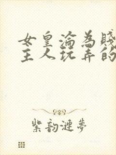 女皇沦为贱妾给主人玩弄的小说