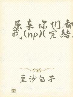 原来你们都想上我(np)(完结)