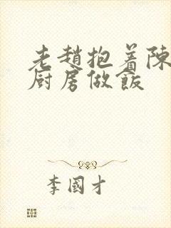 老赵抱着陈婷在厨房做饭