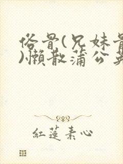 俗骨(兄妹骨科)懒散蒲公英结局