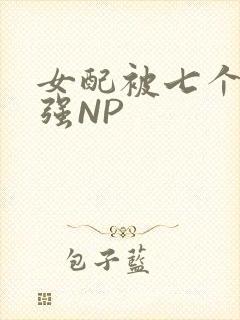 女配被七个男主强NP