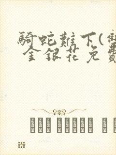 骑蛇难下(双) 金银花免费笔趣阁