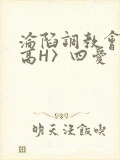 沦陷调教会所〈高H〉四爱