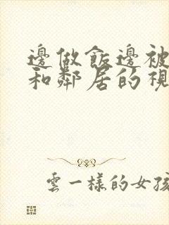 边做饭边被躁我和邻居的视频