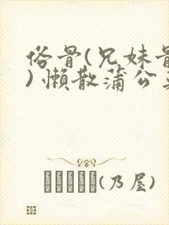 俗骨(兄妹骨科) 懒散蒲公英结局