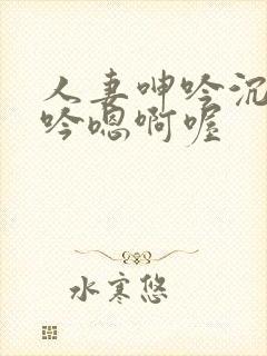 人妻呻吟沉沦呻吟嗯啊喔