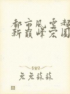 都市风云超前更新巅峰宏图笔趣阁