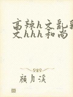 高辣h文乱乳h文hhh和尚