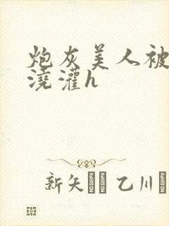 炮灰美人被男配浇灌h