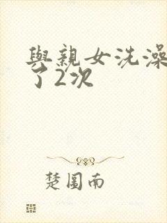 与亲女洗澡时伦了2次