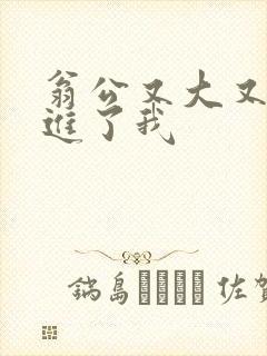 翁公又大又粗挺进了我