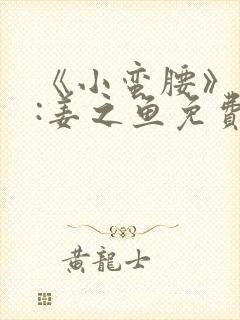 《小蛮腰》作者:姜之鱼免费阅读