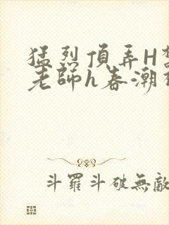 猛烈顶弄H禁欲老师h春潮视频