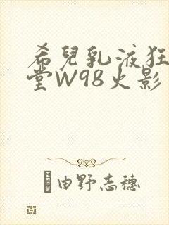 希儿乳液狂飙天堂W98火影