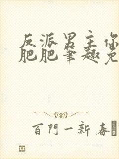 反派男主你好坏肥肥笔趣免费下载