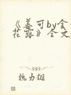 《姜可by金银花露》全文免费阅读
