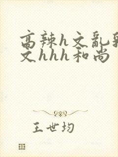 高辣h文乱乳h文hhh和尚