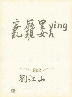 客厅里ying乱亲女h