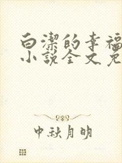 白洁的幸福生活小说全文免费笔趣阁阅读