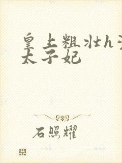 皇上粗壮h灌满太子妃