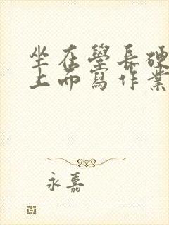 坐在学长硬硬的上面写作业