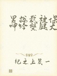 男总裁被保镖c呻吟双腿大张bl