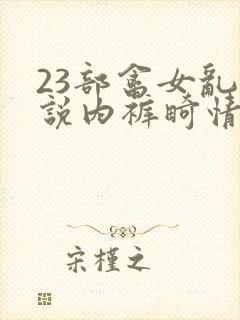 23部禽女乱小说内裤畸情视频