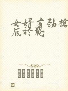 女婿有劲枪枪到底于飞