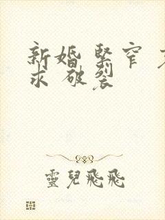 新婚 紧窄 哀求 破裂