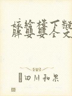 嫁给楼下糙汉后胖婴婴全文免费阅读