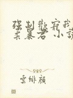 强制欢宠我的温柔暴君 小说
