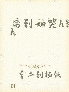 脔到她哭h粗话h