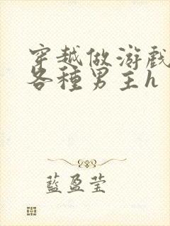 穿越做游戏要和各种男主h