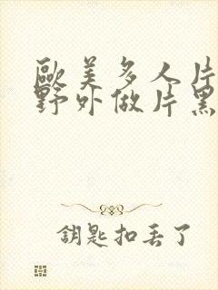 欧美多人片高潮野外做片黑人