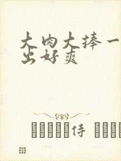 大肉大捧一进一出好爽