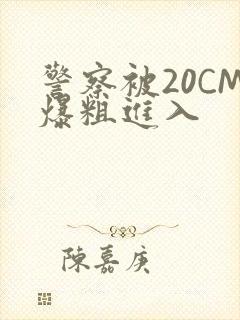 警察被20CM爆粗进入