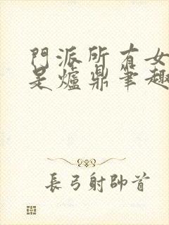 门派所有女子都是炉鼎笔趣阁