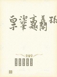 白洁高义孙倩东子笔趣阁