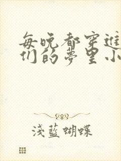 每晚都穿进男神们的梦里小说免费