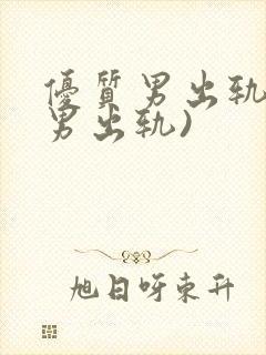 优质男出轨h(男出轨)